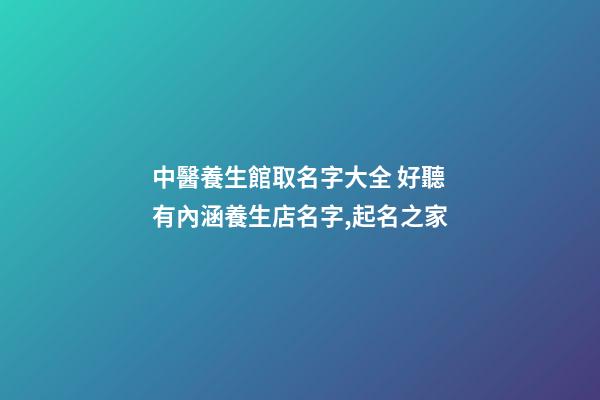 中醫養生館取名字大全 好聽有內涵養生店名字,起名之家-第1張-店鋪起名-玄機派